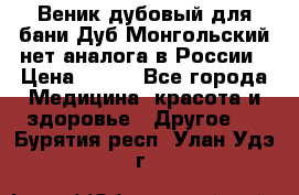 Веник дубовый для бани Дуб Монгольский нет аналога в России › Цена ­ 120 - Все города Медицина, красота и здоровье » Другое   . Бурятия респ.,Улан-Удэ г.